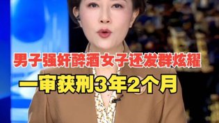男子强奸醉女发群炫耀，仅判3年2月2025热播古风短剧免费看