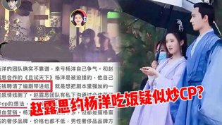 赵露思约饭杨洋炒CP?杨洋拒绝捆绑删戏华丽的外出2025