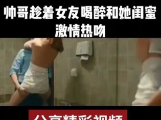 帅哥趁女友醉，激情吻上闺蜜唇AK47电影免费观看